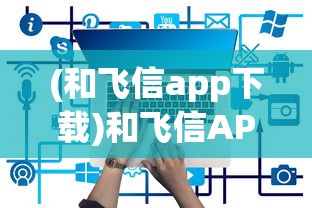 (和飞信app下载)和飞信APP，企业通信的新选择