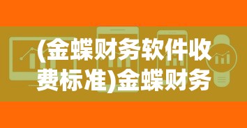 (金蝶财务软件收费标准)金蝶财务软件价格表及其功能特性详解