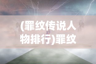 (罪纹传说人物排行)罪纹传说动画，深度解析与探讨