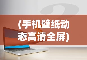 (手机壁纸动态高清全屏)免费全屏动态手机壁纸，热门选择与常见问题解答