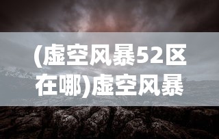 (虚空风暴52区在哪)虚空风暴52区，一个多元而神秘的虚拟世界