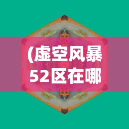 (虚空风暴52区在哪)虚空风暴52区，一个多元而神秘的虚拟世界