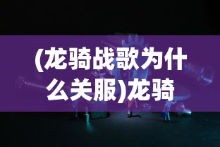 (龙骑战歌为什么关服)龙骑战歌下架原因深度解析