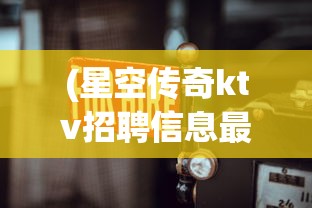 (星空传奇ktv招聘信息最新)星空传奇KTV，招募精英，共创辉煌之夜！