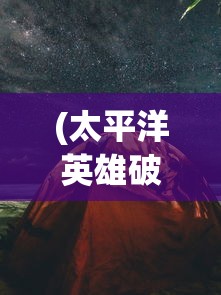 (太平洋英雄破解版下载)太平洋英雄破解版，游戏探索与挑战