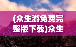 (众生游免费完整版下载)众生游免费完整版，游戏探索与深度解析