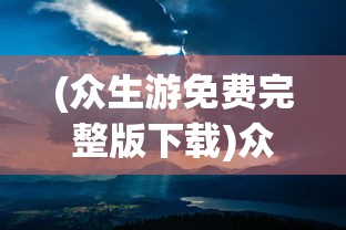 (众生游免费完整版下载)众生游免费完整版，游戏探索与深度解析