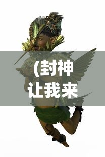 (封神让我来攻略主要买什么)封神让我来攻略，探索神秘世界的奇幻之旅