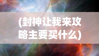 (封神让我来攻略主要买什么)封神让我来攻略，探索神秘世界的奇幻之旅