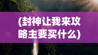 (封神让我来攻略主要买什么)封神让我来攻略，探索神秘世界的奇幻之旅