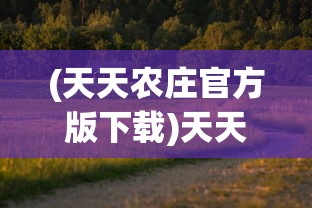 (天天农庄官方版下载)天天农庄官方版，体验田园乐趣，探索农业新纪元
