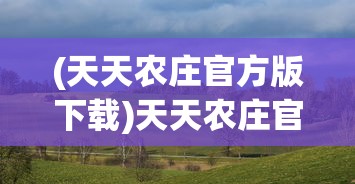 (天天农庄官方版下载)天天农庄官方版，体验田园乐趣，探索农业新纪元
