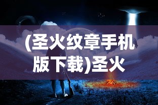 (圣火纹章手机版下载)圣火文明单机，探索古老文明的神秘之火