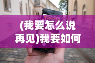 (我要怎么说再见)我要如何说再见游戏手机版，策略、攻略与常见问题解答