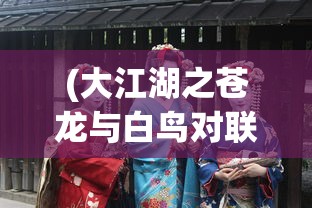 (大江湖之苍龙与白鸟对联大全)大江湖之苍龙与白鸟对联，江湖文化中的独特艺术瑰宝