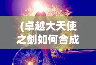 (卓越大天使之剑如何合成)卓越大天使之剑，神秘之剑的力量与传承