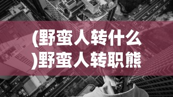 (野蛮人转什么)野蛮人转职熊王游戏，深度解析与玩家指南