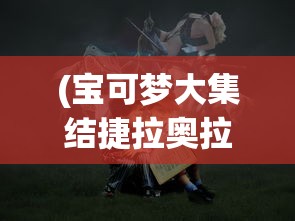 (宝可梦大集结捷拉奥拉技能搭配)宝可梦大集结中的捷拉奥拉，英雄特性与战术应用