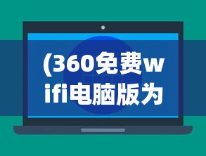 (360免费wifi电脑版为什么连不上网)解决360免费WiFi电脑版连接问题的全面指南