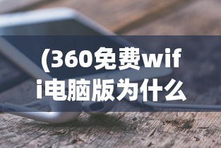 (360免费wifi电脑版为什么连不上网)解决360免费WiFi电脑版连接问题的全面指南