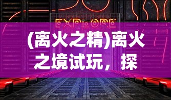 (离火之精)离火之境试玩，探索未知世界的奇幻之旅