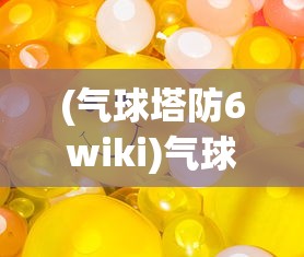 (气球塔防6wiki)气球塔防，策略与乐趣的完美结合