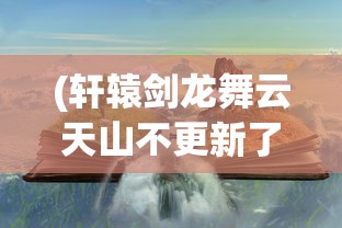 (轩辕剑龙舞云天山不更新了吗)轩辕剑龙舞云天山不再更新，深度分析与展望
