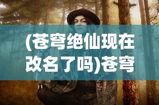 (苍穹绝仙现在改名了吗)苍穹绝仙是否已改名？关于这部作品的深度探讨