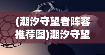 (潮汐守望者阵容推荐图)潮汐守望者阵容推荐，策略分析与最佳组合探讨