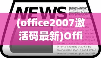(office2007激活码最新)Office 2007激活码，获取与使用的全面指南