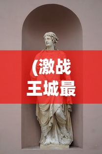 (激战王城最厉害三个角色是谁)激战王城最厉害的三个角色解析