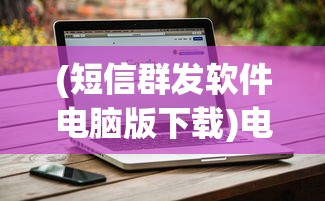 (短信群发软件电脑版下载)电脑版短信群发软件，高效沟通的全新解决方案
