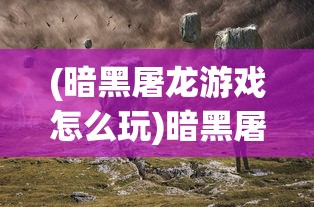 (暗黑屠龙游戏怎么玩)暗黑屠龙游戏，深入探索与常见问题解答