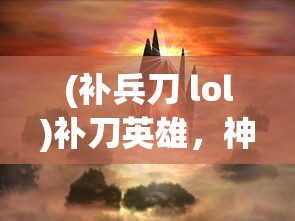 (补兵刀 lol)补刀英雄，神装入体的终极攻略
