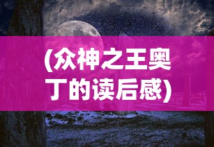 (众神之王奥丁的读后感)众神之王奥丁，神话中的传奇人物