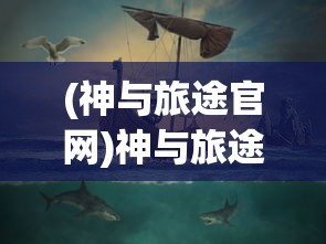 (神与旅途官网)神与旅途游戏，探索神秘世界的奇幻之旅