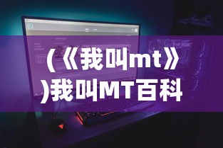 (《我叫mt》)我叫MT百科，游戏角色深度解析与探索