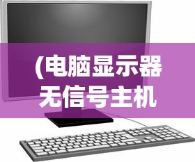 (电脑显示器无信号主机正常运转是什么原因)电脑显示器无信号主机正常运转问题解析及常见问答