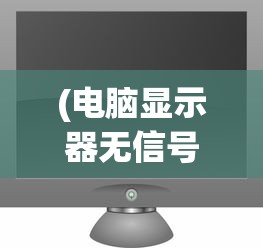 (电脑显示器无信号主机正常运转是什么原因)电脑显示器无信号主机正常运转问题解析及常见问答