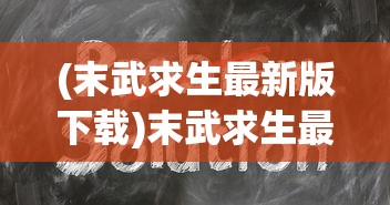 (末武求生最新版下载)末武求生最新版，深度分析与常见问题解答