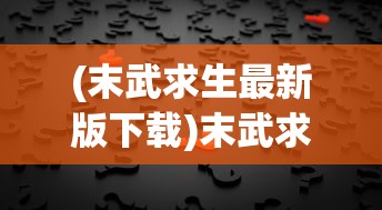 (末武求生最新版下载)末武求生最新版，深度分析与常见问题解答