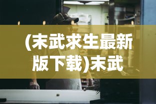 (末武求生最新版下载)末武求生最新版，深度分析与常见问题解答