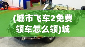 (城市飞车2免费领车怎么领)城市飞车2免费领车活动火爆开启，不容错过的极速盛宴！