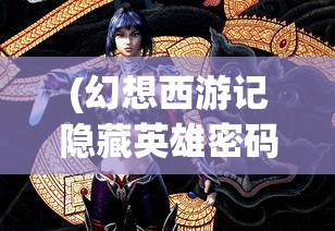 (幻想西游记隐藏英雄密码是什么)幻想西游记隐藏英雄密码揭秘，探索神秘世界的秘密之门