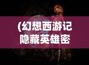 (幻想西游记隐藏英雄密码是什么)幻想西游记隐藏英雄密码揭秘，探索神秘世界的秘密之门