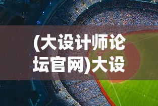 (大设计师论坛官网)大设计师论坛，探索设计领域的无限可能