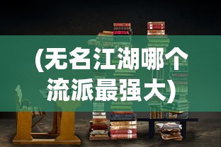 (无名江湖哪个流派最强大)无名江湖，哪个流派最强？全面解析与探讨
