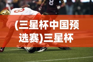 (三星杯中国预选赛)三星杯赛事瞩目，中国队提前包揽冠亚军，荣耀背后的故事与挑战