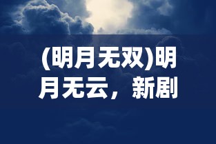 (明月无双)明月无云，新剧上线时间预测与期待分析