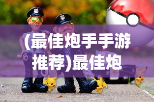 (最佳炮手手游推荐)最佳炮手手游，射击游戏的新标杆
